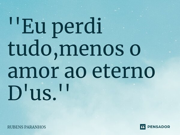 ''Eu perdi tudo,menos o amor ao eterno D'us.''... Frase de RUBENS PARANHOS.