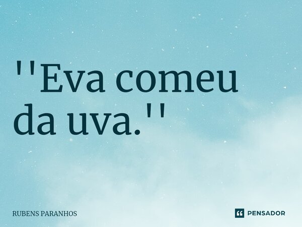 ⁠''Eva comeu da uva.''... Frase de RUBENS PARANHOS.