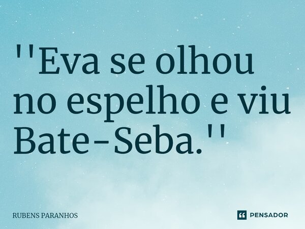 ⁠''Eva se olhou no espelho e viu Bate-Seba.''... Frase de RUBENS PARANHOS.