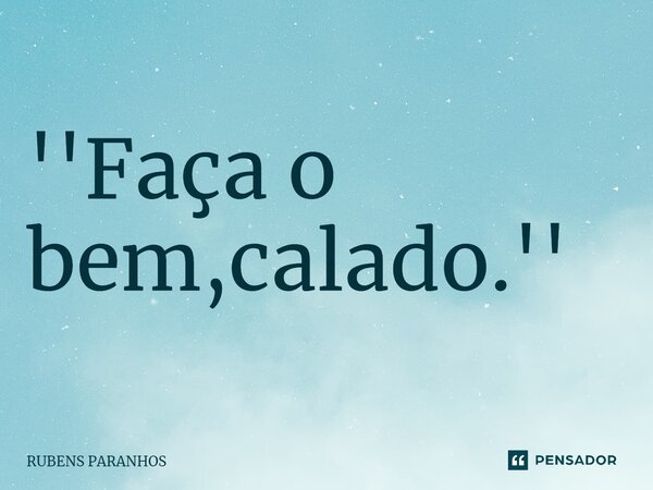 ''Faça o bem,calado.''⁠... Frase de RUBENS PARANHOS.