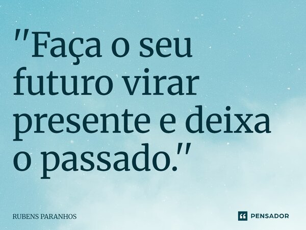 ⁠''Faça o seu futuro virar presente e deixa o passado.''... Frase de RUBENS PARANHOS.