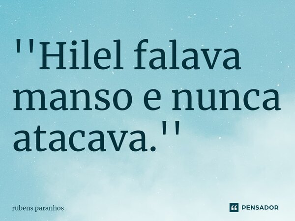 ''Hilel falava manso e nunca atacava.⁠''... Frase de RUBENS PARANHOS.