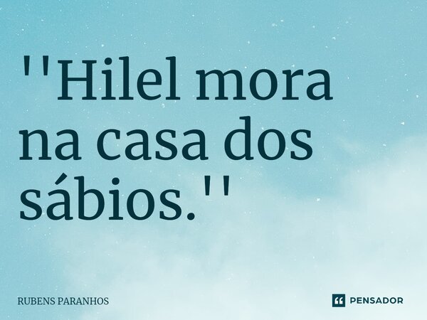 ''⁠Hilel mora na casa dos sábios.''... Frase de RUBENS PARANHOS.