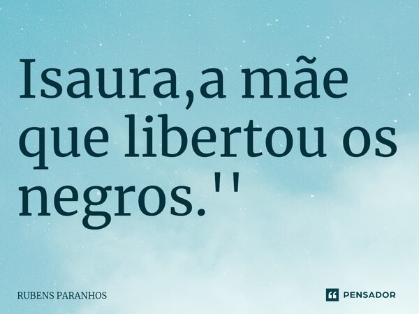 Isaura,a mãe que libertou os negros.''⁠... Frase de RUBENS PARANHOS.
