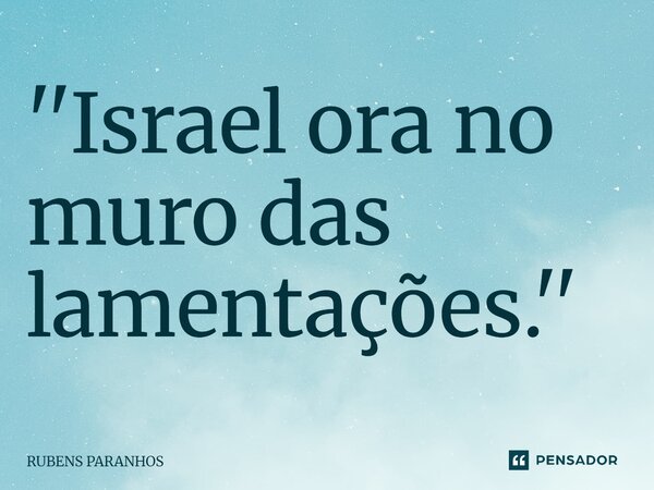 ''Israel ora no muro das lamentações.''⁠... Frase de RUBENS PARANHOS.