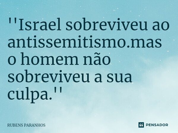 ''Israel sobreviveu ao antisse⁠mitismo.mas o homem não sobreviveu a sua culpa.''... Frase de RUBENS PARANHOS.