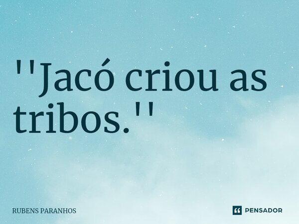 ⁠''Jacó criou as tribos.''... Frase de RUBENS PARANHOS.