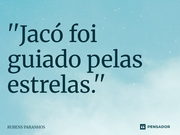 ''Jacó foi guiado pelas estrelas.''⁠... Frase de RUBENS PARANHOS.