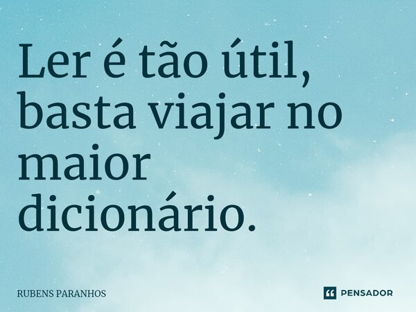 ⁠Ler é tão útil, basta viajar no maior dicionário.... Frase de RUBENS PARANHOS.