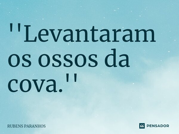 ''Levantara⁠m os ossos da cova.''... Frase de RUBENS PARANHOS.