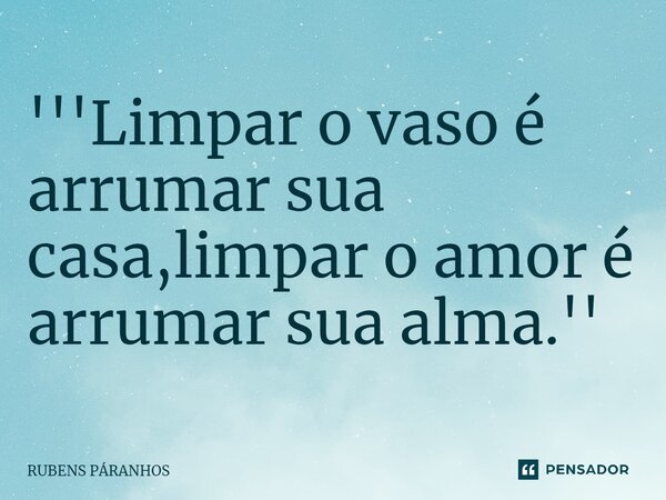 '''Limpar o vaso é arrumar sua casa,limpar o amor é arrumar⁠ sua alma.''... Frase de RUBENS PARANHOS.