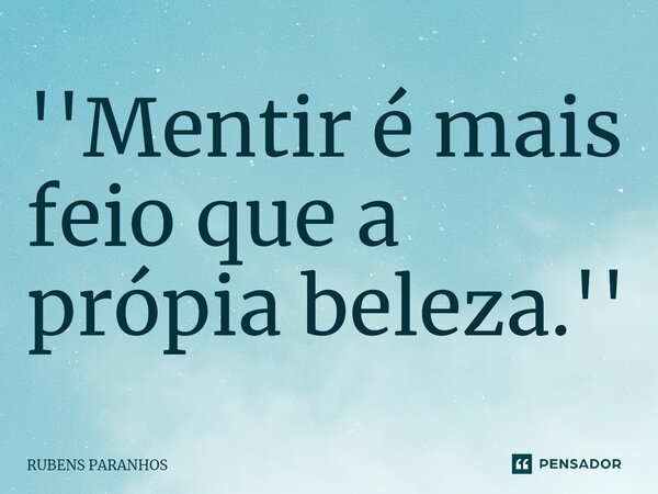 ''Mentir⁠ é mais feio que a própia beleza.''... Frase de RUBENS PARANHOS.
