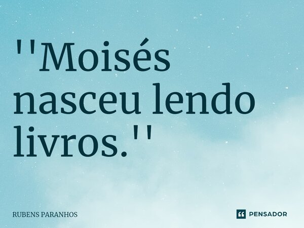 ''⁠Moisés nasceu lendo livros.''... Frase de RUBENS PARANHOS.