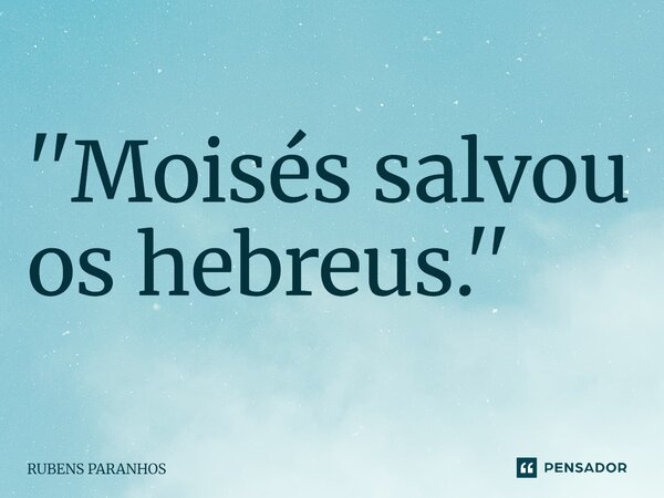 ''Moisés salvou os hebreus.''⁠... Frase de RUBENS PARANHOS.