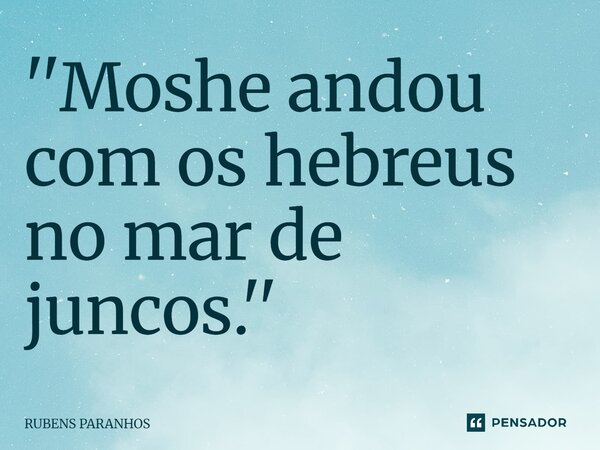 ''Moshe andou com os hebreus no mar de juncos.''⁠... Frase de RUBENS PARANHOS.