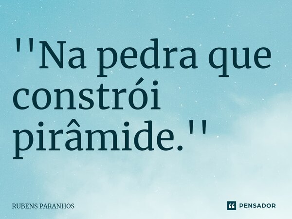 ''Na pedra que constrói pirâmide⁠.''... Frase de RUBENS PARANHOS.