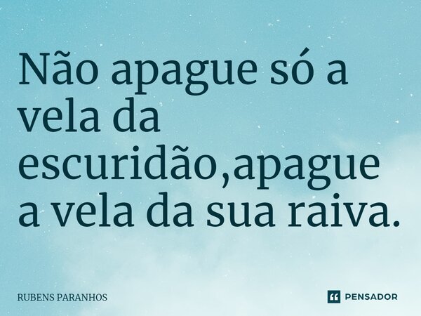 Não apague só a ⁠vela da escuridão,apague a vela da sua raiva.... Frase de RUBENS PARANHOS.