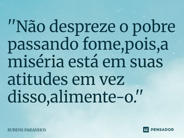 ''Não despreze o pobre passando fome,pois,a miséria está em suas atitudes⁠ em vez disso,alimente-o.''... Frase de RUBENS PARANHOS.
