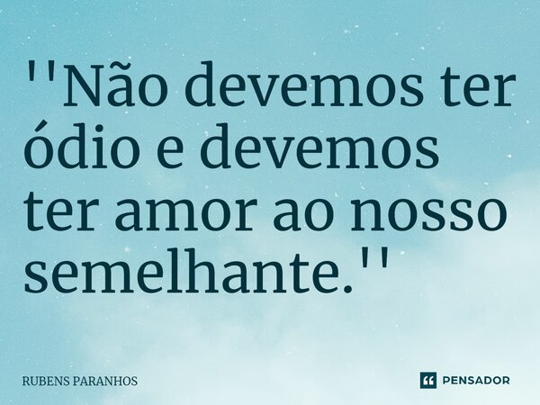 ''Não devemos ter ódio e devemos ter amor ao nosso semelhante⁠.''... Frase de RUBENS PARANHOS.