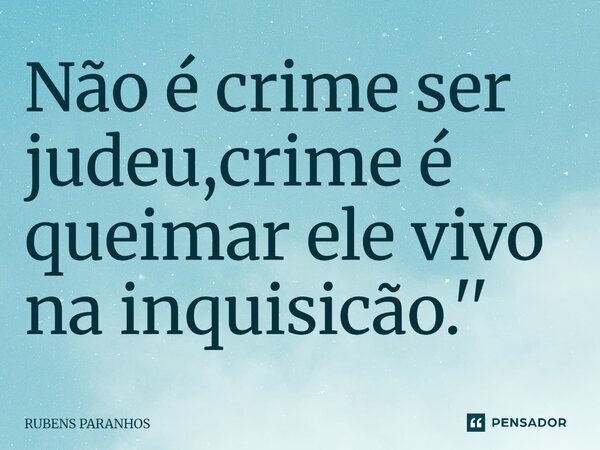 Não é crime ser judeu,crime é queimar ele vivo na inquisicão.''... Frase de RUBENS PARANHOS.