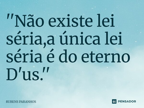 ⁠''Não existe lei séria,a única lei séria é do eterno D'us.''... Frase de RUBENS PARANHOS.