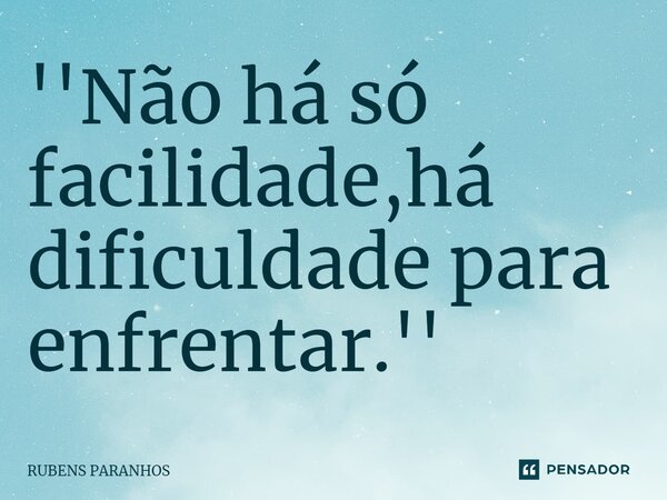 ''Não há só facilidade,há dificuldade para enfrentar⁠.''... Frase de RUBENS PARANHOS.