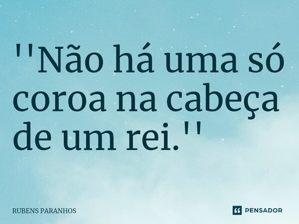 ''Não há uma só coroa⁠ na cabeça de um rei.''... Frase de RUBENS PARANHOS.