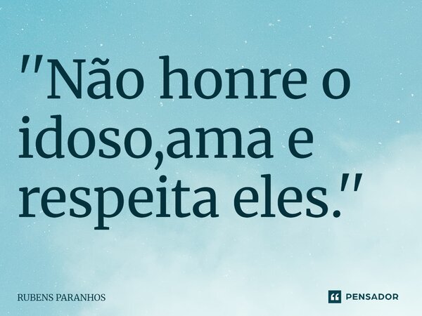 ''Não honre o idoso,ama e respeita eles.⁠''... Frase de RUBENS PARANHOS.