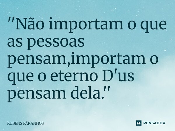 ''Não importam o que as pessoas pensam,importam o que o eterno D'us pensam dela.''... Frase de RUBENS PARANHOS.