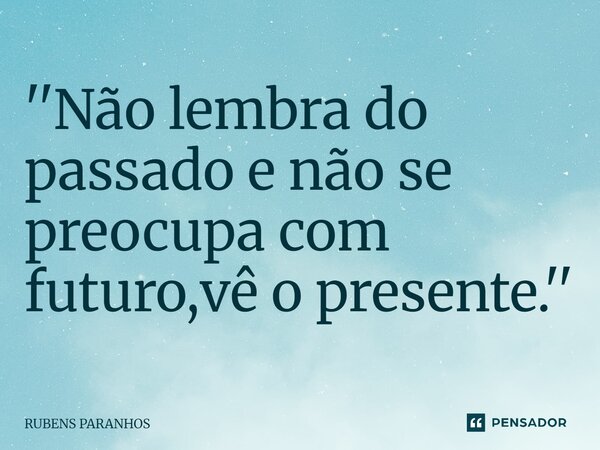 ''Não lembra do passado e não se preocupa⁠ com futuro,vê o presente.''... Frase de RUBENS PARANHOS.