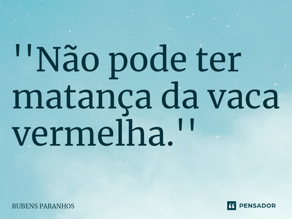 ⁠''Não pode ter matança da vaca vermelha.''... Frase de RUBENS PARANHOS.