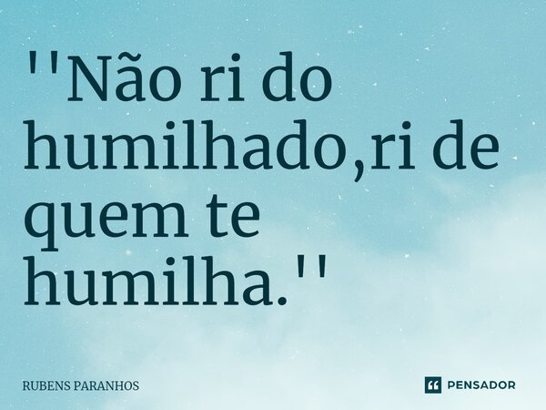 ''Não ri do humilhado,ri de quem⁠ te humilha.''... Frase de RUBENS PARANHOS.