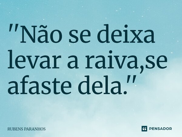 ''Não se deixa levar a raiva,se afaste dela.''... Frase de RUBENS PARANHOS.