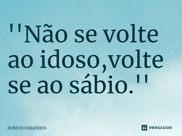 ''⁠Não se volte ao idoso,volte se ao sábio.''... Frase de RUBENS PARANHOS.