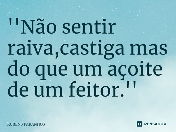 ''Não sentir raiva,⁠castiga mas do que um açoite de um feitor.''... Frase de RUBENS PARANHOS.