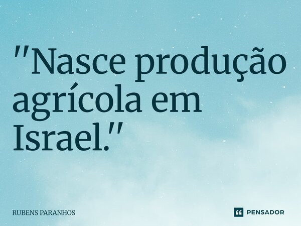 ⁠''Nasce produção agrícola em Israel.''... Frase de RUBENS PARANHOS.