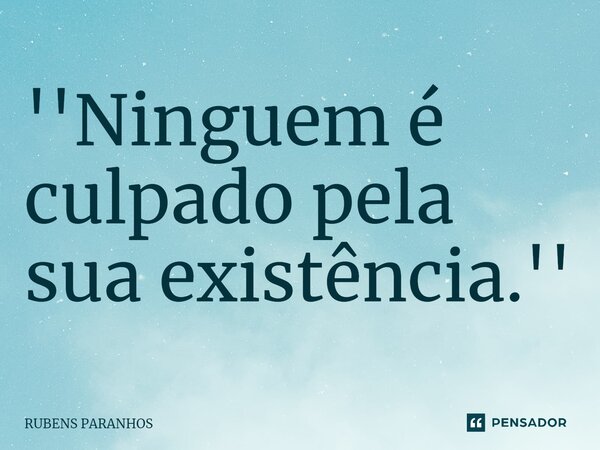 ⁠''Ninguem é culpado pela sua existência.''... Frase de RUBENS PARANHOS.