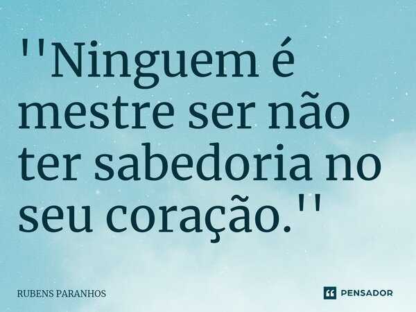 ''Ninguem é mestre⁠ ser não ter sabedoria no seu coração.''... Frase de RUBENS PARANHOS.