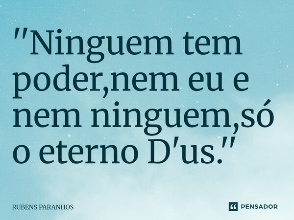 ''Ninguem tem poder,nem eu e nem ninguem,só o eterno D'us.''⁠... Frase de RUBENS PARANHOS.