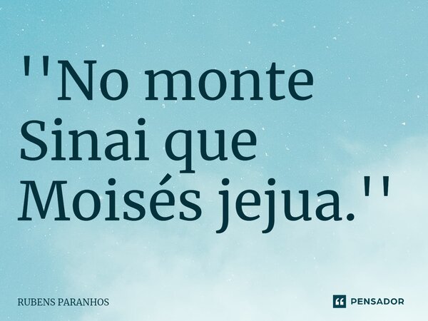 ''No monte Sinai que Moisés jejua.''⁠... Frase de RUBENS PARANHOS.