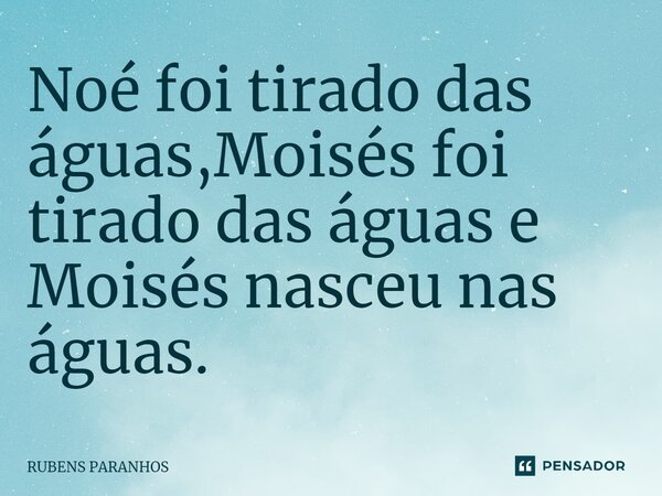 Noé foi tirado das águas,⁠Moisés foi tirado das águas e Moisés nasceu nas águas.... Frase de RUBENS PARANHOS.