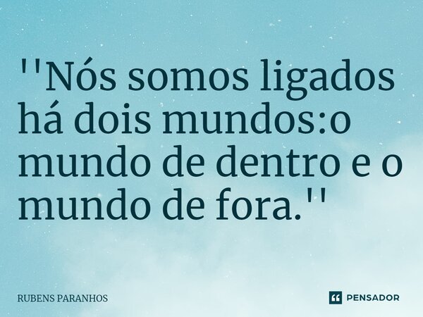 ''Nós somos ligados há dois mundos:o mundo de dentro e o mundo de fora.''... Frase de RUBENS PARANHOS.