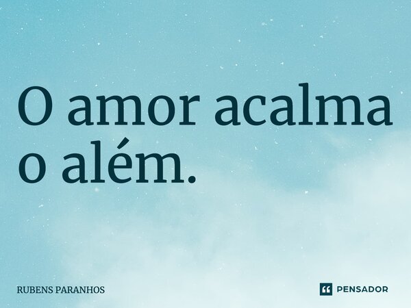 O amor acalma o além.... Frase de RUBENS PARANHOS.