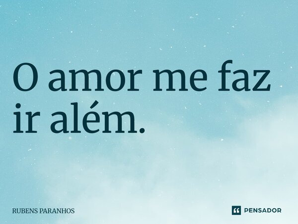 O amor me faz ir⁠ além.... Frase de RUBENS PARANHOS.