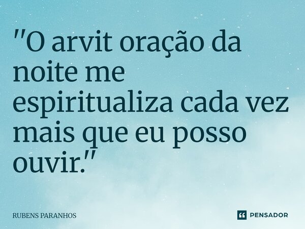 ''O arvit oração da noite me espiritualiza⁠ cada vez mais que eu posso ouvir.''... Frase de RUBENS PARANHOS.