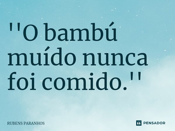 ''⁠O bambú muído nunca foi comido.''... Frase de RUBENS PARANHOS.