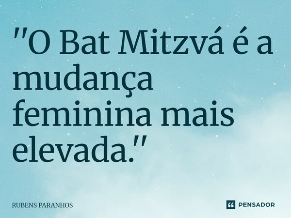 ''⁠O Bat Mitzvá é a mudança feminina mais elevada.''... Frase de RUBENS PARANHOS.
