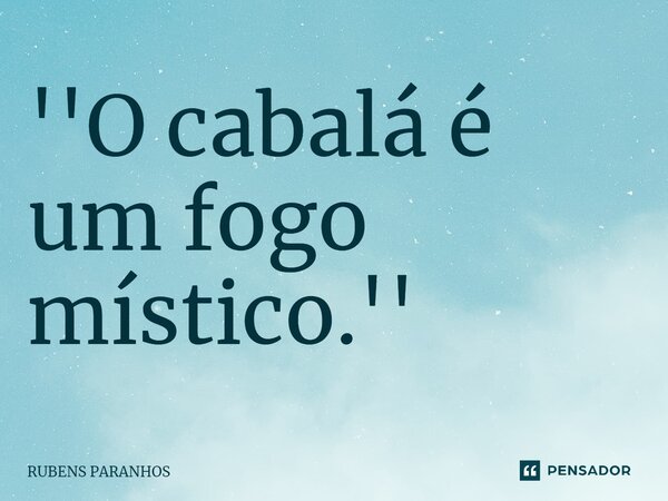 ⁠''O cabalá é um fogo místico.''... Frase de RUBENS PARANHOS.