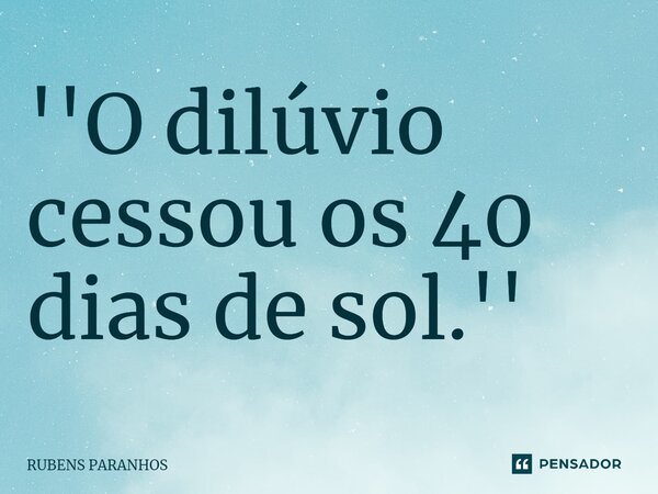 ⁠''O dilúvio cessou os 40 dias de sol.''... Frase de RUBENS PARANHOS.