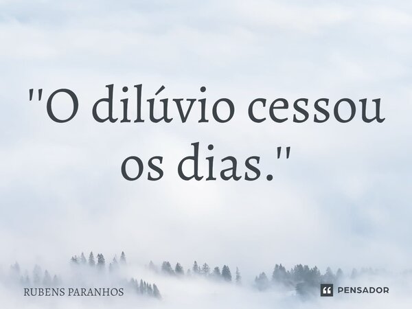 ''O dilúvio cessou os dias.''⁠... Frase de RUBENS PARANHOS.